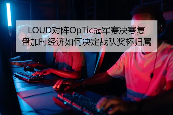 LOUD对阵OpTic冠军赛决赛复盘加时经济如何决定战队奖杯归属