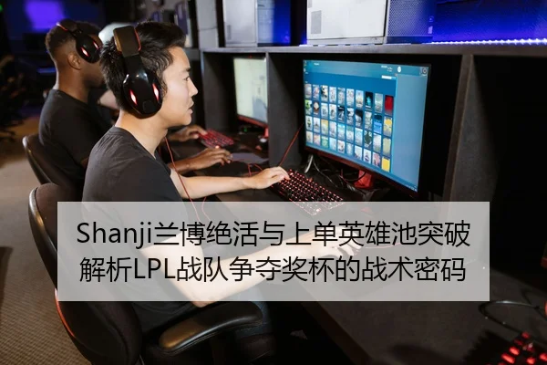 Shanji兰博绝活与上单英雄池突破解析LPL战队争夺奖杯的战术密码